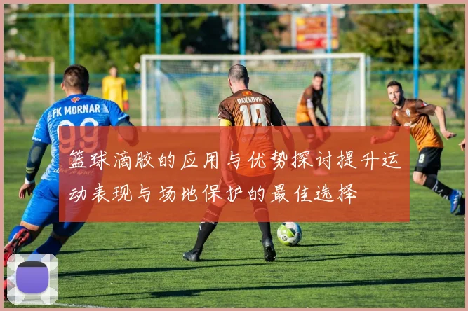 篮球滴胶的应用与优势探讨提升运动表现与场地保护的最佳选择