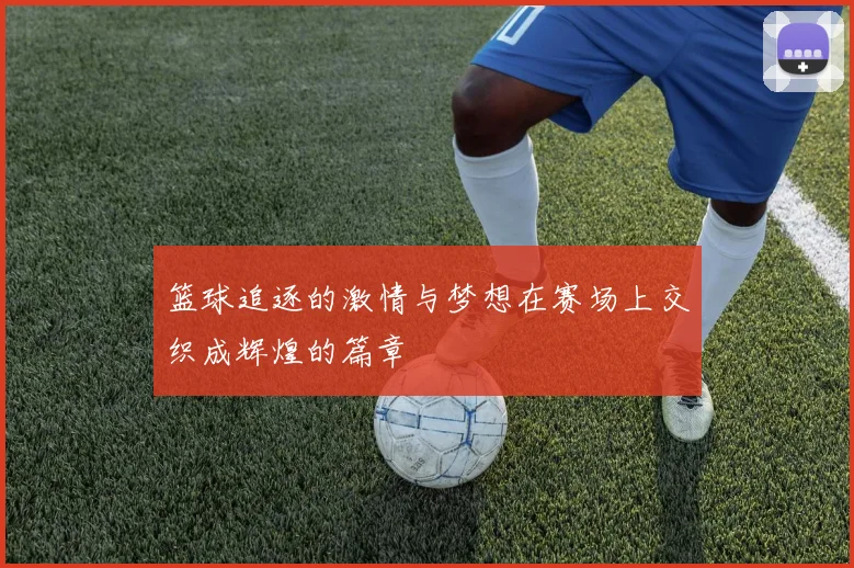 篮球追逐的激情与梦想在赛场上交织成辉煌的篇章