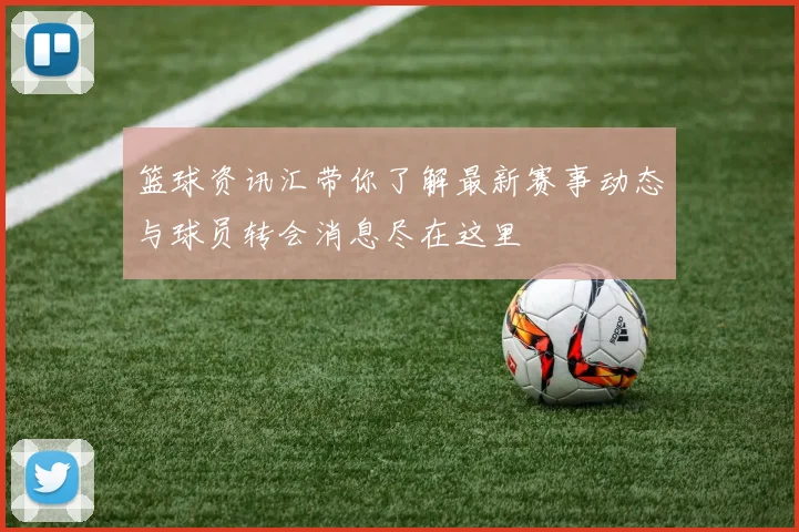 篮球资讯汇带你了解最新赛事动态与球员转会消息尽在这里