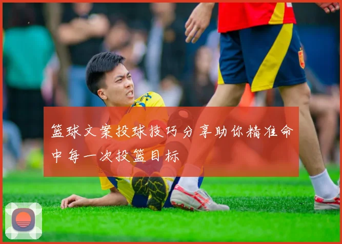 篮球文案投球技巧分享助你精准命中每一次投篮目标