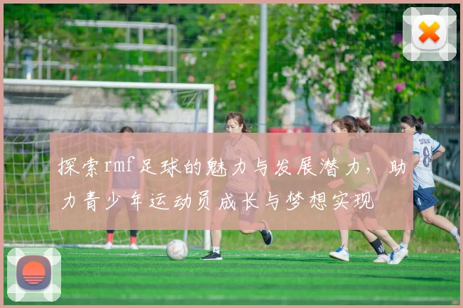 探索rmf足球的魅力与发展潜力，助力青少年运动员成长与梦想实现