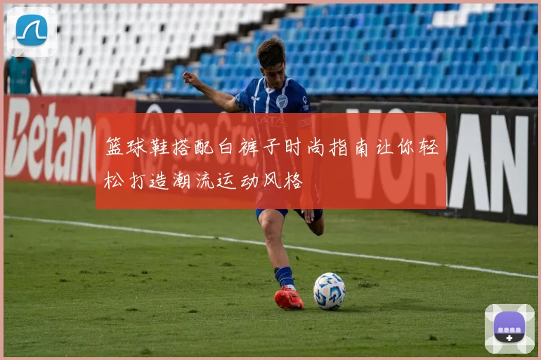 篮球鞋搭配白裤子时尚指南让你轻松打造潮流运动风格