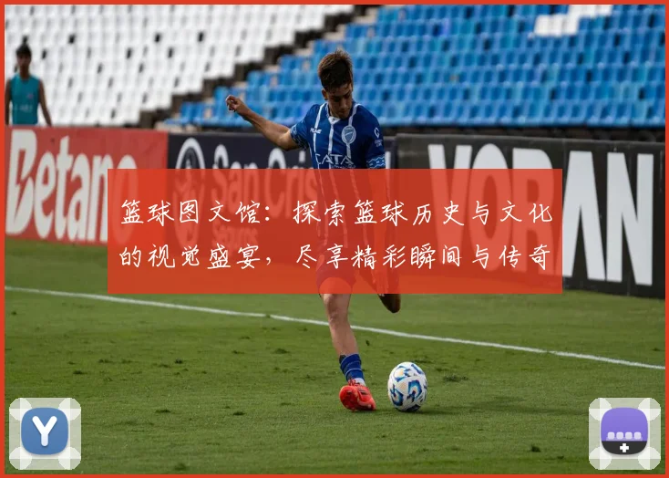篮球图文馆：探索篮球历史与文化的视觉盛宴，尽享精彩瞬间与传奇故事