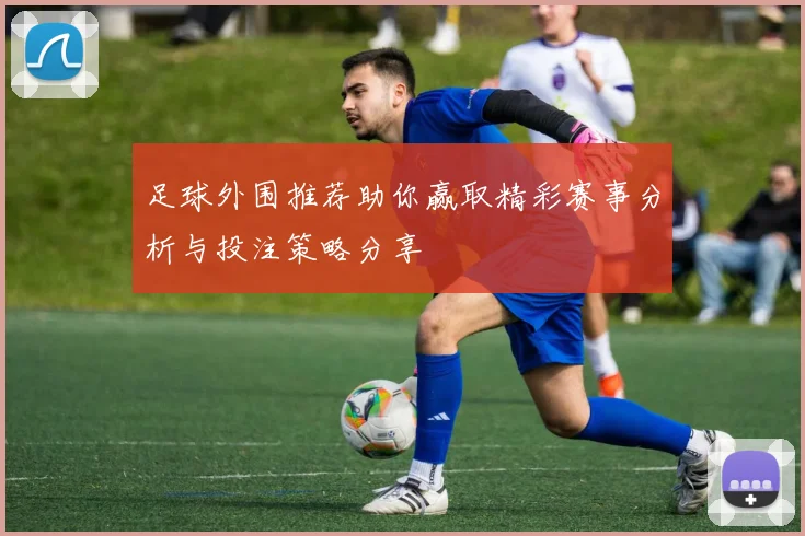 足球外围推荐助你赢取精彩赛事分析与投注策略分享