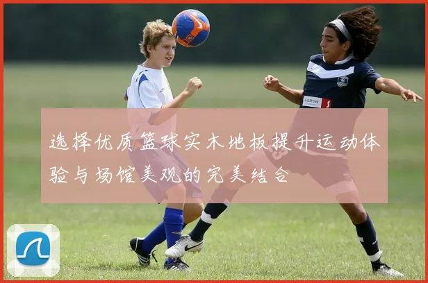 选择优质篮球实木地板提升运动体验与场馆美观的完美结合