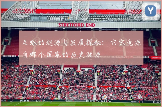 足球的起源与发展探秘：它究竟源自哪个国家的历史渊源