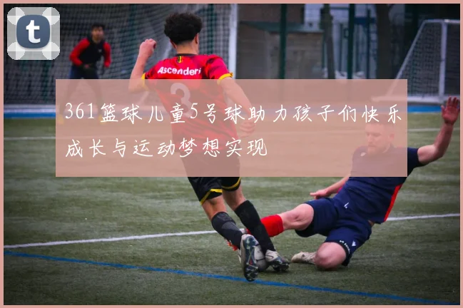 361篮球儿童5号球助力孩子们快乐成长与运动梦想实现