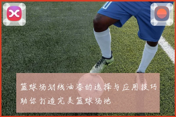 篮球场划线油漆的选择与应用技巧助你打造完美篮球场地