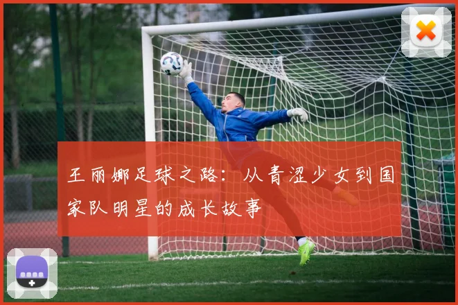 王丽娜足球之路：从青涩少女到国家队明星的成长故事