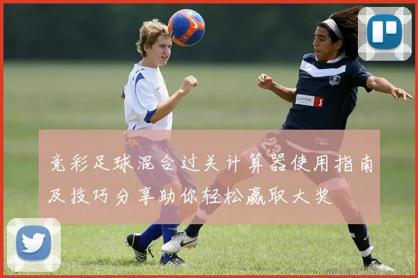 竞彩足球混合过关计算器使用指南及技巧分享助你轻松赢取大奖