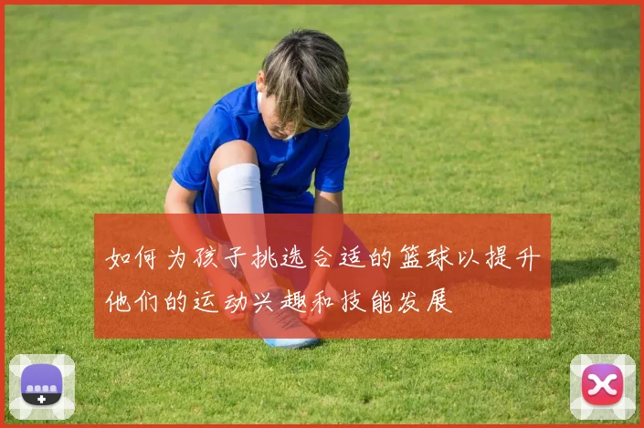 如何为孩子挑选合适的篮球以提升他们的运动兴趣和技能发展