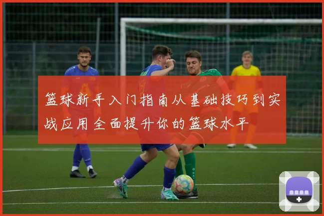 篮球新手入门指南从基础技巧到实战应用全面提升你的篮球水平
