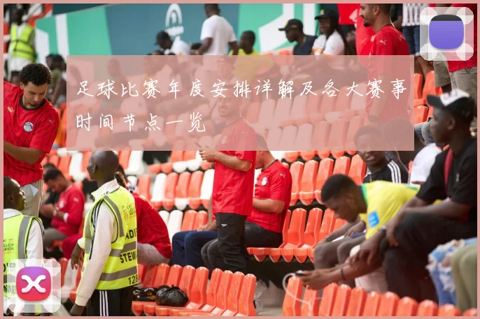 足球比赛年度安排详解及各大赛事时间节点一览