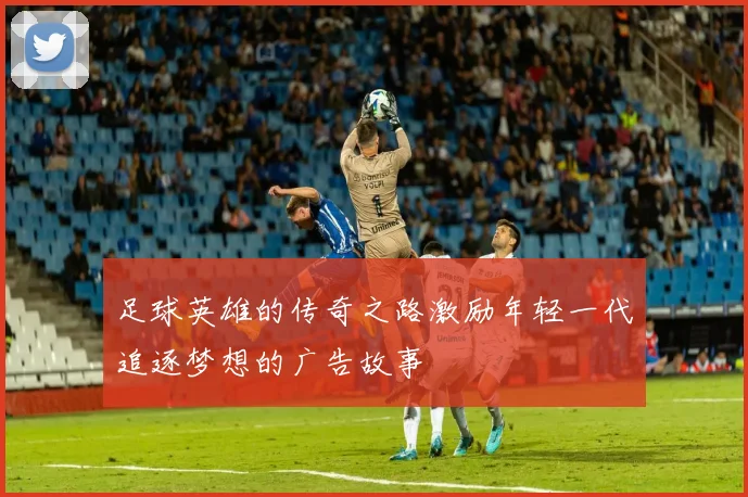 足球英雄的传奇之路激励年轻一代追逐梦想的广告故事